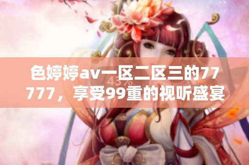 色****一区二区三的77777，享受99重的视听盛宴与精彩体验