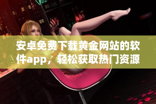 安卓免费下载黄金网站的软件app，轻松获取热门资源与资讯