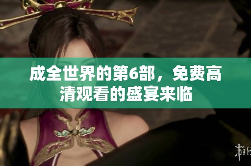 成全世界的第6部，免费高清观看的盛宴来临