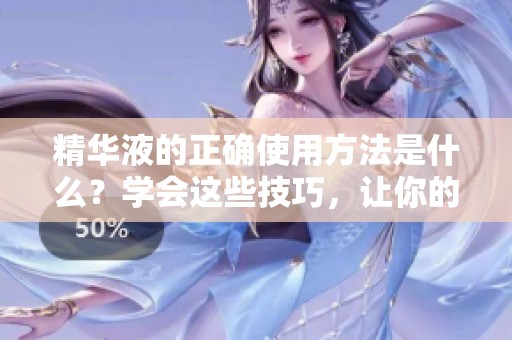 精华液的正确使用方法是什么？学会这些技巧，让你的护肤效果加倍！