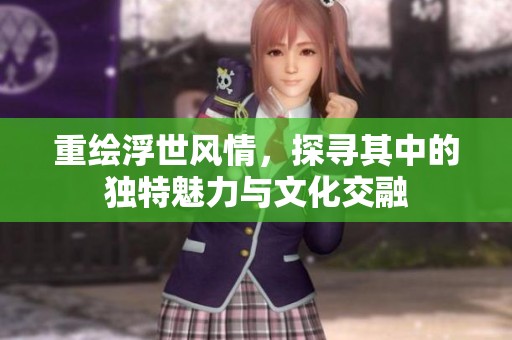 重绘浮世风情，探寻其中的独特魅力与文化交融