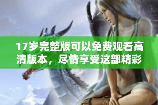 17岁完整版可以免费观看高清版本，尽情享受这部精彩作品的魅力！