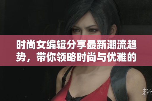 时尚女编辑分享最新潮流趋势，带你领略时尚与优雅的完美结合