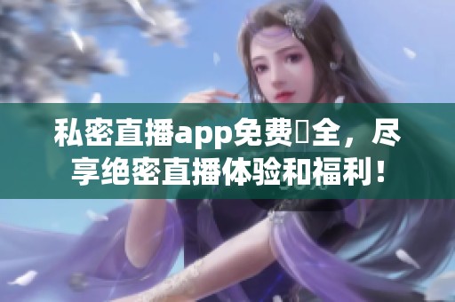 私密直播app免费婐全，尽享绝密直播体验和福利！