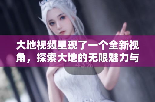 大地视频呈现了一个全新视角，探索大地的无限魅力与神秘。