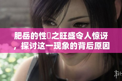 肥岳的性慾之旺盛令人惊讶，探讨这一现象的背后原因