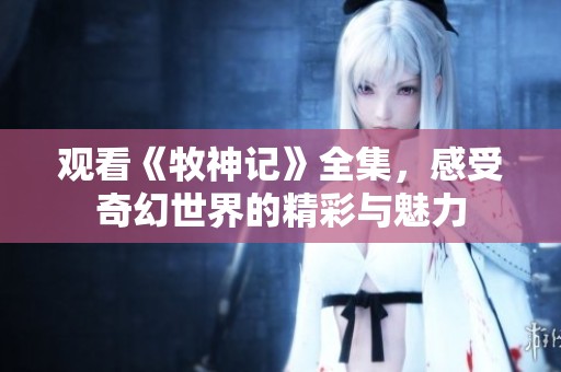 观看《牧神记》全集，感受奇幻世界的精彩与魅力