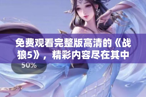 免费观看完整版高清的《战狼5》，精彩内容尽在其中等你来探索