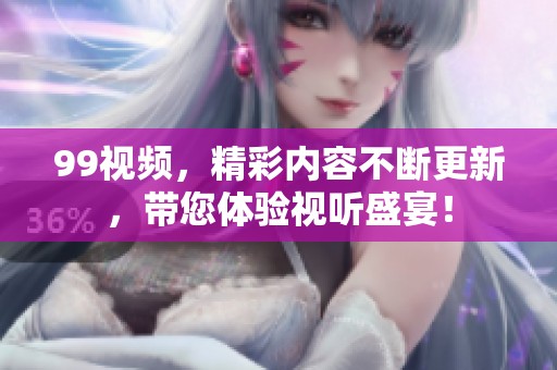 99视频，精彩内容不断更新，带您体验视听盛宴！