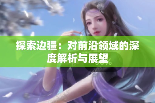 探索边疆：对前沿领域的深度解析与展望