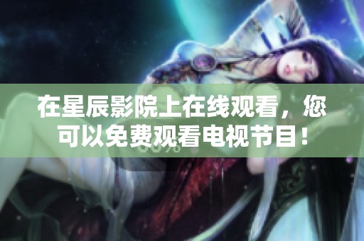 在星辰影院上在线观看，您可以免费观看电视节目！
