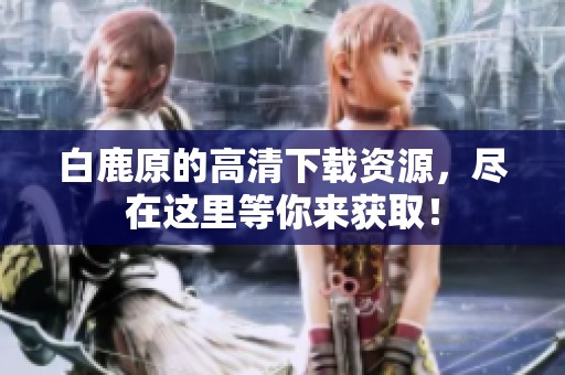 白鹿原的高清下载资源，尽在这里等你来获取！