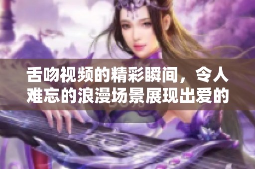 舌吻视频的精彩瞬间，令人难忘的浪漫场景展现出爱的真谛