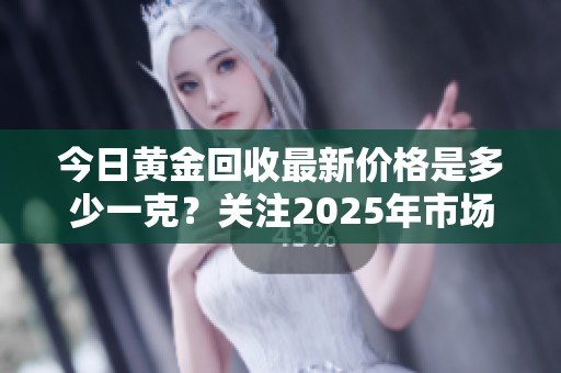 今日黄金回收最新价格是多少一克？关注2025年市场动态。