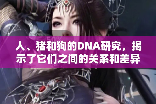 人、猪和狗的DNA研究，揭示了它们之间的关系和差异