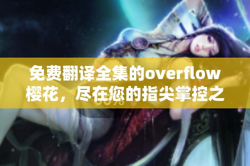 免费翻译全集的overflow樱花，尽在您的指尖掌控之中！