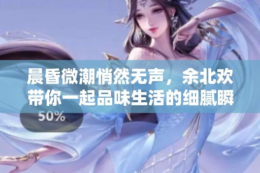晨昏微潮悄然无声，余北欢带你一起品味生活的细腻瞬间