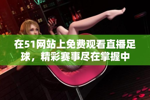 在51网站上免费观看直播足球，精彩赛事尽在掌握中