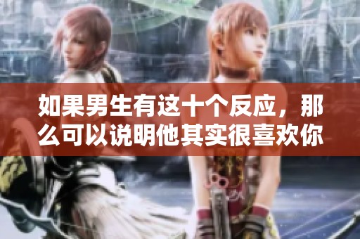 如果男生有这十个反应，那么可以说明他其实很喜欢你
