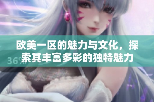 欧美一区的魅力与文化，探索其丰富多彩的独特魅力