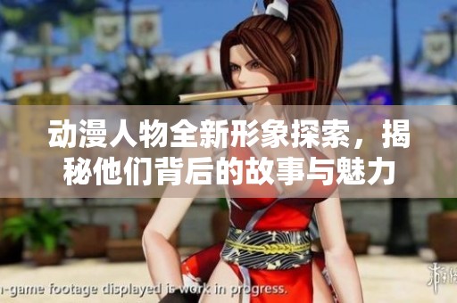 动漫人物全新形象探索，揭秘他们背后的故事与魅力