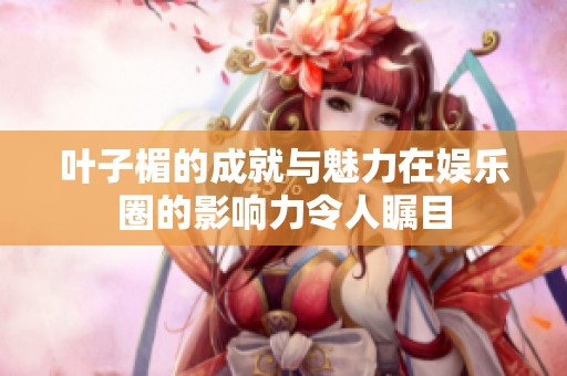 叶子楣的成就与魅力在娱乐圈的影响力令人瞩目