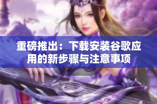 重磅推出：下载安装谷歌应用的新步骤与注意事项