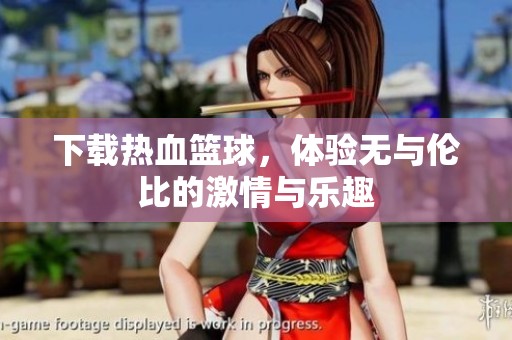 下载热血篮球，体验无与伦比的激情与乐趣