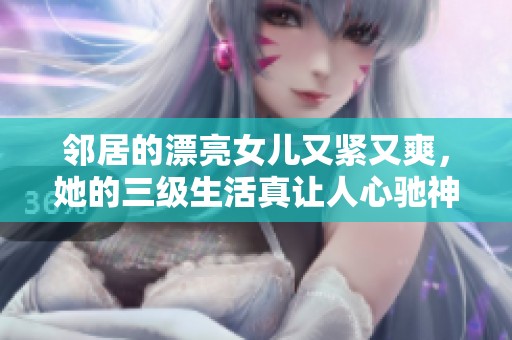 邻居的漂亮女儿又紧又爽，她的三级生活真让人心驰神往