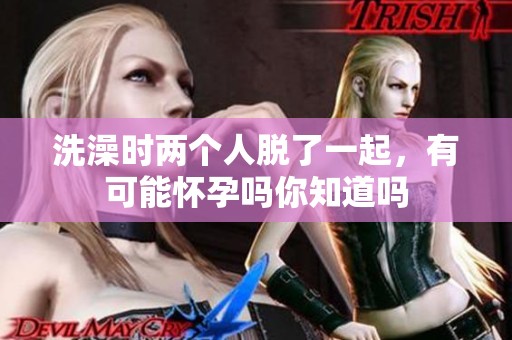 洗澡时两个人脱了一起，有可能怀孕吗你知道吗