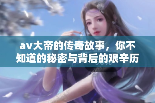**大帝的传奇故事，你不知道的秘密与背后的艰辛历程。