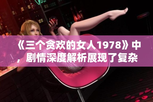 《三个贪欢的女人1978》中，剧情深度解析展现了复杂的人性与情感纠葛