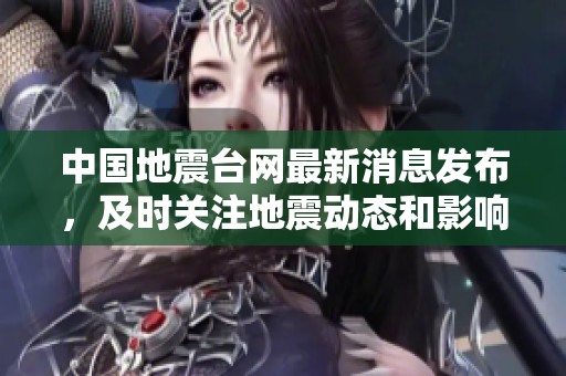 中国地震台网最新消息发布，及时关注地震动态和影响。
