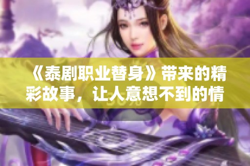 《泰剧职业替身》带来的精彩故事，让人意想不到的情感发展引人入胜