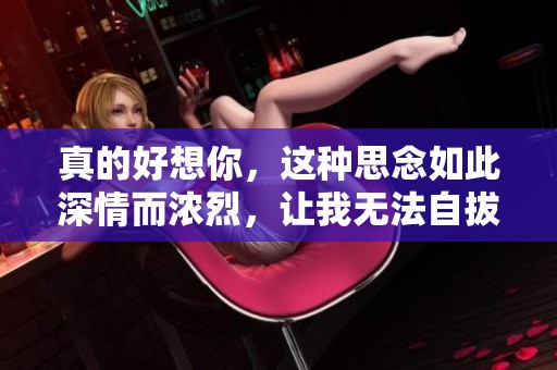 真的好想你，这种思念如此深情而浓烈，让我无法自拔。