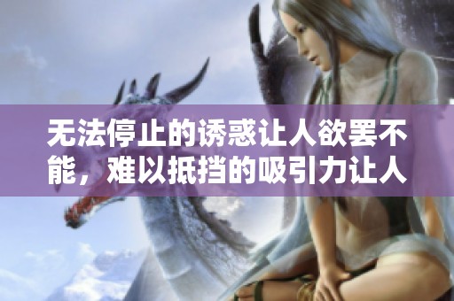 无法停止的诱惑让人欲罢不能，难以抵挡的吸引力让人留连忘返。