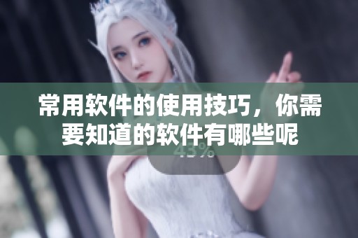 常用软件的使用技巧，你需要知道的软件有哪些呢