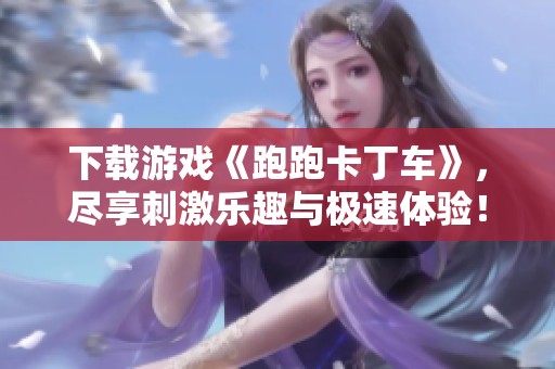 下载游戏《跑跑卡丁车》，尽享刺激乐趣与极速体验！