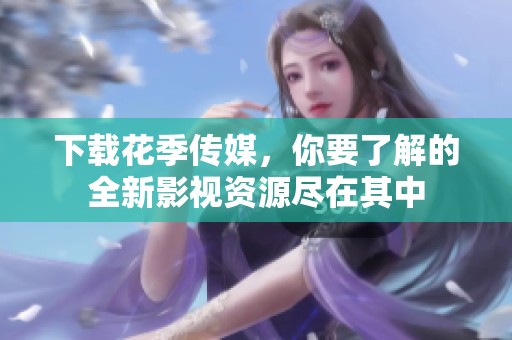 下载花季传媒，你要了解的全新影视资源尽在其中