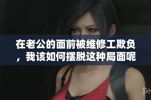 在老公的面前被维修工欺负，我该如何摆脱这种局面呢
