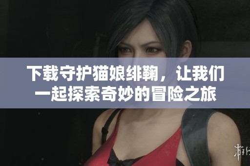 下载守护猫娘绯鞠，让我们一起探索奇妙的冒险之旅