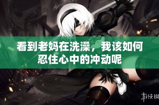 看到老妈在洗澡，我该如何忍住心中的冲动呢