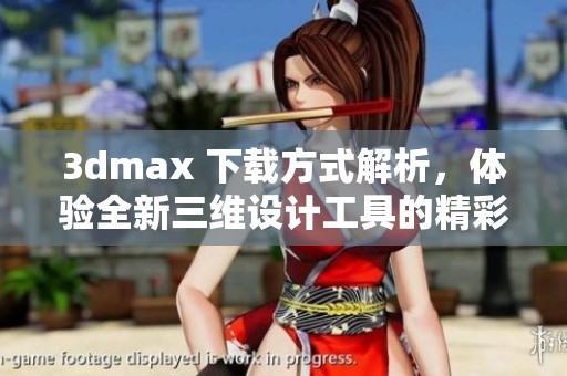 **max 下载方式解析，体验全新三维设计工具的精彩世界