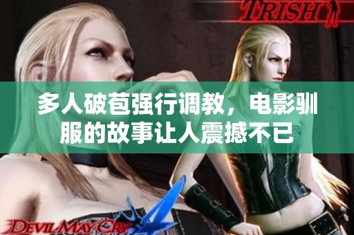 多人破苞强行调教，电影驯服的故事让人震撼不已