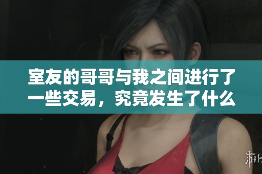 室友的哥哥与我之间进行了一些交易，究竟发生了什么事情呢