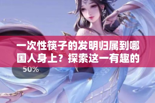 一次性筷子的发明归属到哪国人身上？探索这一有趣的历史起源。