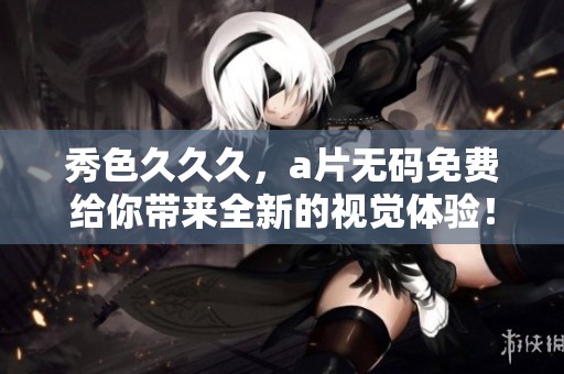 秀色**久，****免费给你带来全新的视觉体验！
