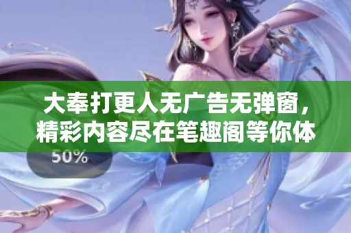 大奉打更人无广告无弹窗，精彩内容尽在笔趣阁等你体验