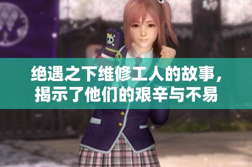 绝遇之下维修工人的故事，揭示了他们的艰辛与不易