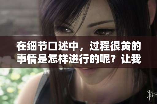 在细节口述中，过程很黄的事情是怎样进行的呢？让我们一探究竟。